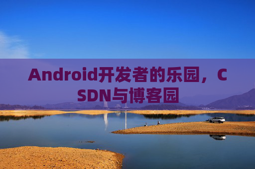 Android开发者的乐园，CSDN与博客园